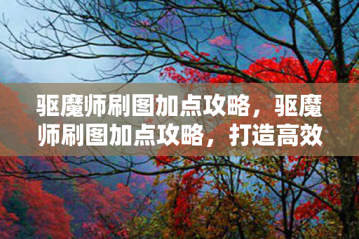 驱魔师刷图加点攻略,驱魔师刷图加点攻略,打造高效刷图体验 驱魔师刷图加点攻略,驱魔师刷图加点攻略,打造高效刷图体验