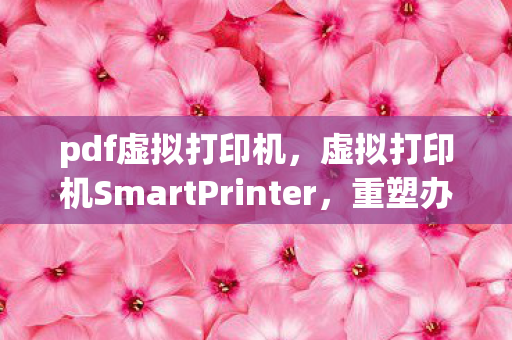 pdf虚拟打印机,虚拟打印机SmartPrinter,重塑办公打印新体验 pdf虚拟打印机,虚拟打印机SmartPrinter,重塑办公打印新体验