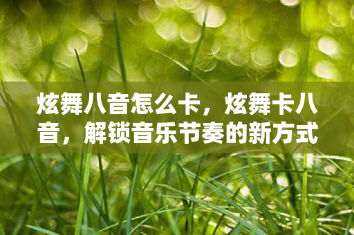 炫舞八音怎么卡，炫舞卡八音，解锁音乐节奏的新方式