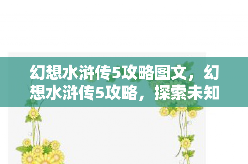 幻想水浒传5攻略图文，幻想水浒传5攻略，探索未知世界的全面指南