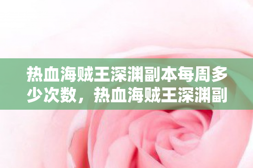 热血海贼王深渊副本每周多少次数,热血海贼王深渊副本,挑战未知,探索无限 热血海贼王深渊副本每周多少次数,热血海贼王深渊副本,挑战未知,探索无限
