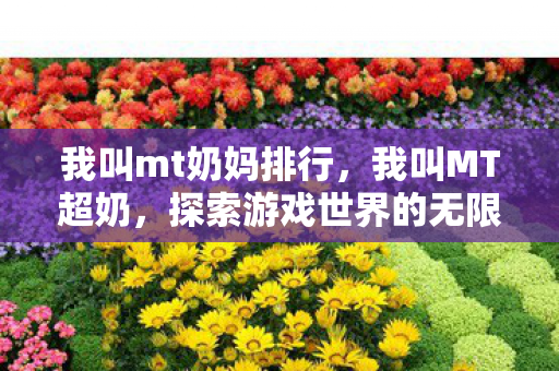 我叫mt奶妈排行,我叫MT超奶,探索游戏世界的无限可能 我叫mt奶妈排行,我叫MT超奶,探索游戏世界的无限可能