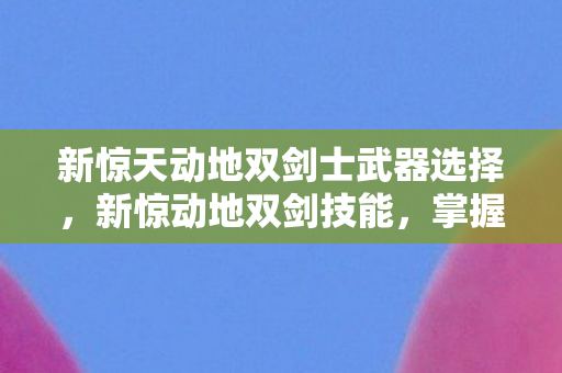新惊天动地双剑士武器选择,新惊动地双剑技能,掌握双剑精髓,开启战斗新篇章 新惊天动地双剑士武器选择,新惊动地双剑技能,掌握双剑精髓,开启战斗新篇章