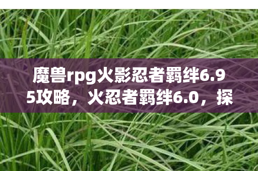 魔兽rpg火影忍者羁绊6.95攻略,火忍者羁绊6.0,探索忍者世界的全新篇章 魔兽rpg火影忍者羁绊6.95攻略,火忍者羁绊6.0,探索忍者世界的全新篇章