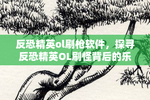 反恐精英ol刷枪软件,探寻反恐精英OL刷怪背后的乐趣与挑战 反恐精英ol刷枪软件,探寻反恐精英OL刷怪背后的乐趣与挑战