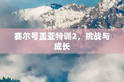赛尔号盖亚特训2,挑战与成长 赛尔号盖亚特训2,挑战与成长