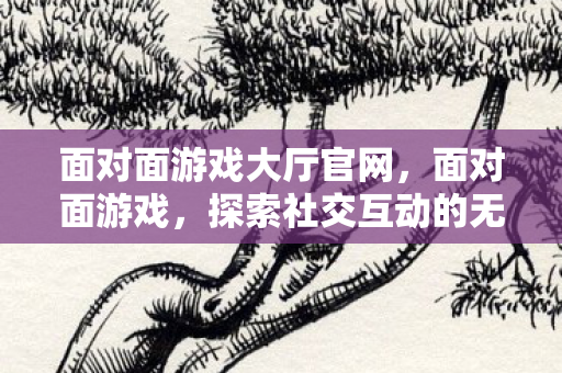 面对面游戏大厅官网,面对面游戏,探索社交互动的无限可能 面对面游戏大厅官网,面对面游戏,探索社交互动的无限可能
