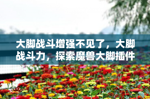 大脚战斗增强不见了,大脚战斗力,探索魔兽大脚插件的无限可能 大脚战斗增强不见了,大脚战斗力,探索魔兽大脚插件的无限可能