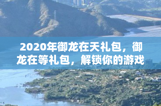 2020年御龙在天礼包,御龙在等礼包,解锁你的游戏新体验 2020年御龙在天礼包,御龙在等礼包,解锁你的游戏新体验