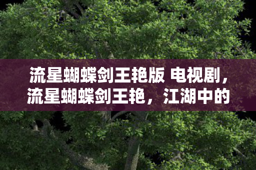 流星蝴蝶剑王艳版 电视剧,流星蝴蝶剑王艳,江湖中的一抹艳影 流星蝴蝶剑王艳版 电视剧,流星蝴蝶剑王艳,江湖中的一抹艳影