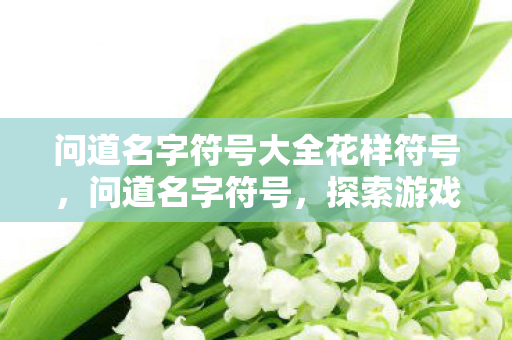 问道名字符号大全花样符号,问道名字符号,探索游戏昵称的独特魅力 问道名字符号大全花样符号,问道名字符号,探索游戏昵称的独特魅力