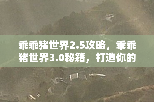 乖乖猪世界2.5攻略，乖乖猪世界3.0秘籍，打造你的专属游戏王国