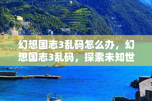 幻想国志3乱码怎么办,幻想国志3乱码,探索未知世界的神秘乱码之谜 幻想国志3乱码怎么办,幻想国志3乱码,探索未知世界的神秘乱码之谜
