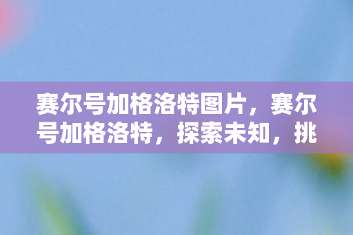 赛尔号加格洛特图片,赛尔号加格洛特,探索未知,挑战极限 赛尔号加格洛特图片,赛尔号加格洛特,探索未知,挑战极限