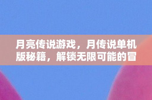 月亮传说游戏,月传说单机版秘籍,解锁无限可能的冒险之旅 月亮传说游戏,月传说单机版秘籍,解锁无限可能的冒险之旅