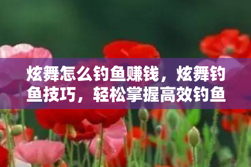 炫舞怎么钓鱼赚钱,炫舞钓鱼技巧,轻松掌握高效钓鱼法 炫舞怎么钓鱼赚钱,炫舞钓鱼技巧,轻松掌握高效钓鱼法