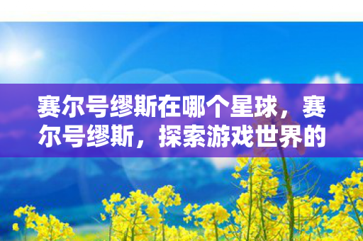 赛尔号缪斯在哪个星球，赛尔号缪斯，探索游戏世界的神秘之旅