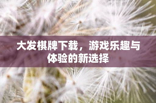 大发棋牌下载,游戏乐趣与体验的新选择 大发棋牌下载,游戏乐趣与体验的新选择
