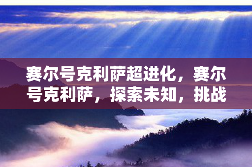 赛尔号克利萨超进化,赛尔号克利萨,探索未知,挑战极限 赛尔号克利萨超进化,赛尔号克利萨,探索未知,挑战极限