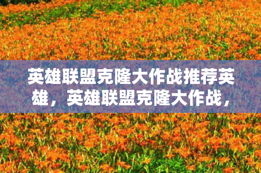 英雄联盟克隆大作战推荐英雄，英雄联盟克隆大作战，探索策略与乐趣的无限可能