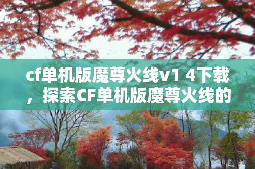 cf单机版魔尊火线v1 4下载,探索CF单机版魔尊火线的独特魅力 cf单机版魔尊火线v1 4下载,探索CF单机版魔尊火线的独特魅力
