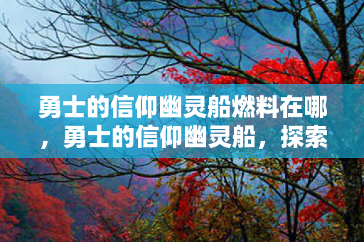 勇士的信仰幽灵船燃料在哪,勇士的信仰幽灵船,探索未知海域的神秘之旅 勇士的信仰幽灵船燃料在哪,勇士的信仰幽灵船,探索未知海域的神秘之旅