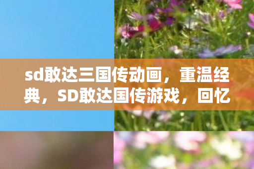 sd敢达三国传动画,重温经典,SD敢达国传游戏,回忆中的机甲盛宴 sd敢达三国传动画,重温经典,SD敢达国传游戏,回忆中的机甲盛宴