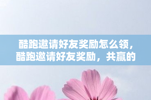 酷跑邀请好友奖励怎么领,酷跑邀请好友奖励,共赢的社交裂变新玩法 酷跑邀请好友奖励怎么领,酷跑邀请好友奖励,共赢的社交裂变新玩法