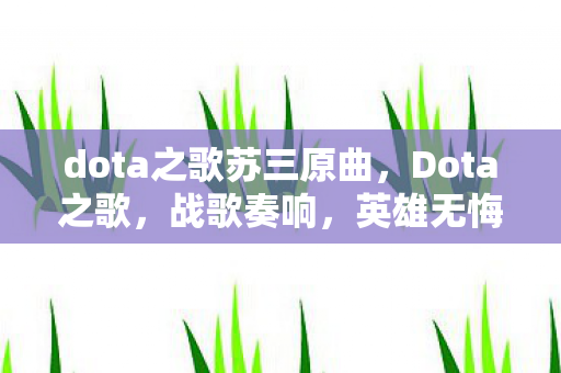 dota之歌苏三原曲，Dota之歌，战歌奏响，英雄无悔