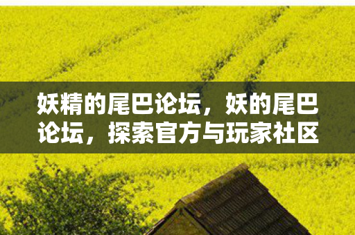 妖精的尾巴论坛,妖的尾巴论坛,探索官方与玩家社区的互动新境界 妖精的尾巴论坛,妖的尾巴论坛,探索官方与玩家社区的互动新境界
