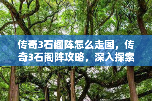传奇3石阁阵怎么走图,传奇3石阁阵攻略,深入探索神秘石阵 传奇3石阁阵怎么走图,传奇3石阁阵攻略,深入探索神秘石阵