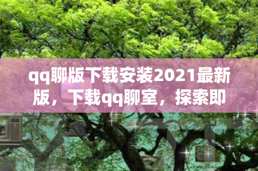 qq聊版下载安装2021最新版,下载qq聊室,探索即时通讯的新天地 qq聊版下载安装2021最新版,下载qq聊室,探索即时通讯的新天地