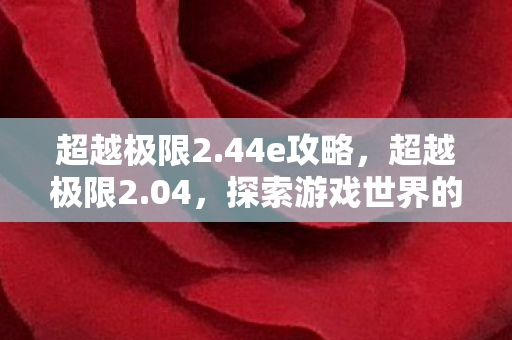 超越极限2.44e攻略，超越极限2.04，探索游戏世界的无限可能