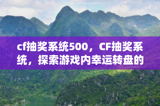 cf抽奖系统500,CF抽奖系统,探索游戏内幸运转盘的奥秘 cf抽奖系统500,CF抽奖系统,探索游戏内幸运转盘的奥秘
