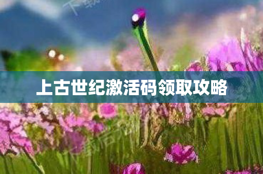 上古世纪激活码领取攻略 上古世纪激活码领取攻略