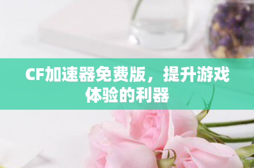 CF加速器免费版,提升游戏体验的利器 CF加速器免费版,提升游戏体验的利器
