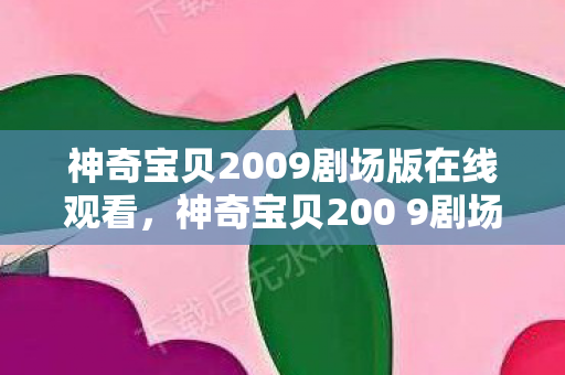 神奇宝贝2009剧场版在线观看,神奇宝贝200 9剧场版,梦想与冒险的奇幻之旅 神奇宝贝2009剧场版在线观看,神奇宝贝200 9剧场版,梦想与冒险的奇幻之旅
