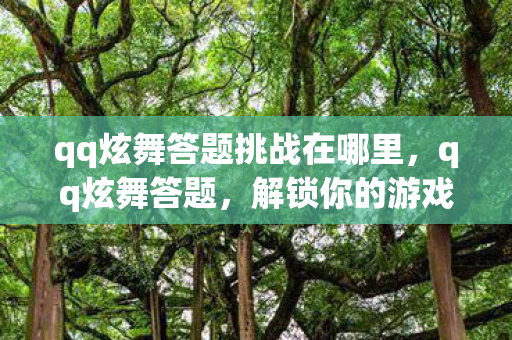 qq炫舞答题挑战在哪里,qq炫舞答题,解锁你的游戏智慧,挑战答题赢好礼! qq炫舞答题挑战在哪里,qq炫舞答题,解锁你的游戏智慧,挑战答题赢好礼!