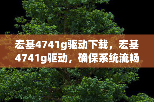 宏基4741g驱动下载,宏基4741g驱动,确保系统流畅运行的秘诀 宏基4741g驱动下载,宏基4741g驱动,确保系统流畅运行的秘诀
