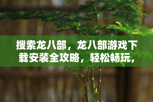 搜索龙八部,龙八部游戏下载安装全攻略,轻松畅玩,尽享经典 搜索龙八部,龙八部游戏下载安装全攻略,轻松畅玩,尽享经典