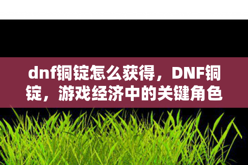 dnf铜锭怎么获得,DNF铜锭,游戏经济中的关键角色 dnf铜锭怎么获得,DNF铜锭,游戏经济中的关键角色