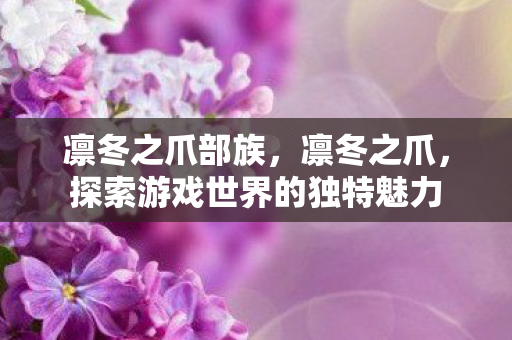 凛冬之爪部族,凛冬之爪,探索游戏世界的独特魅力 凛冬之爪部族,凛冬之爪,探索游戏世界的独特魅力