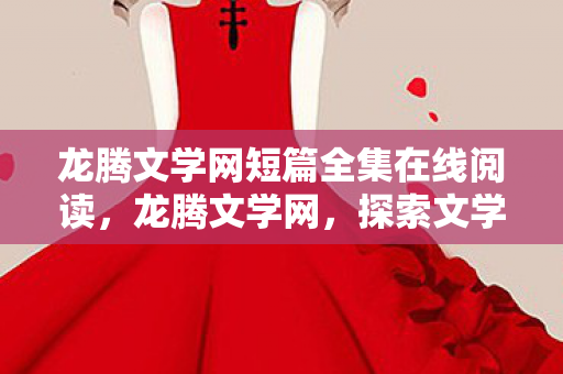 龙腾文学网短篇全集在线阅读,龙腾文学网,探索文学创作的无限可能 龙腾文学网短篇全集在线阅读,龙腾文学网,探索文学创作的无限可能