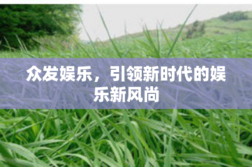 众发娱乐,引领新时代的娱乐新风尚 众发娱乐,引领新时代的娱乐新风尚