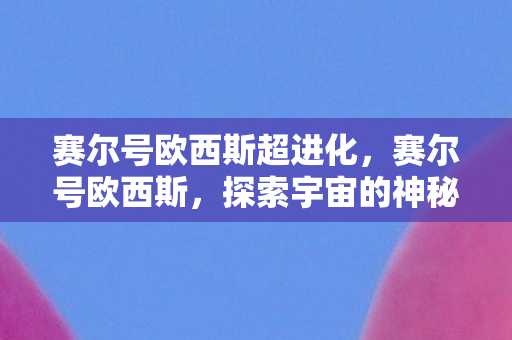 赛尔号欧西斯超进化,赛尔号欧西斯,探索宇宙的神秘之旅 赛尔号欧西斯超进化,赛尔号欧西斯,探索宇宙的神秘之旅