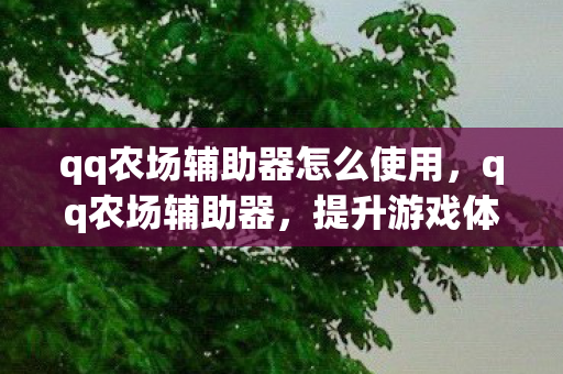 qq农场辅助器怎么使用,qq农场辅助器,提升游戏体验的必备神器 qq农场辅助器怎么使用,qq农场辅助器,提升游戏体验的必备神器