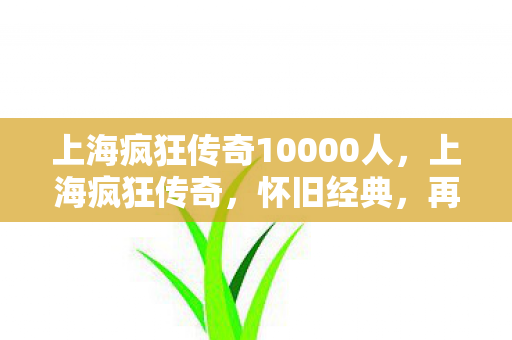 上海疯狂传奇10000人，上海疯狂传奇，怀旧经典，再续传奇