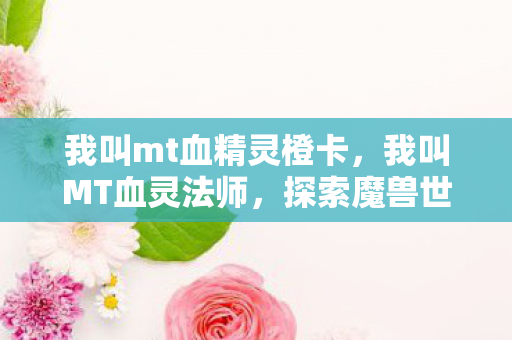 我叫mt血精灵橙卡,我叫MT血灵法师,探索魔兽世界的奇幻之旅 我叫mt血精灵橙卡,我叫MT血灵法师,探索魔兽世界的奇幻之旅