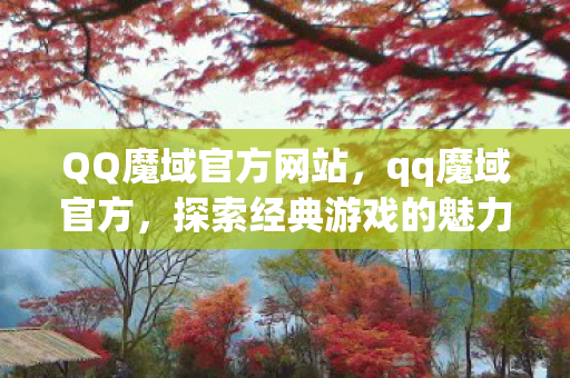 QQ魔域官方网站，qq魔域官方，探索经典游戏的魅力与未来