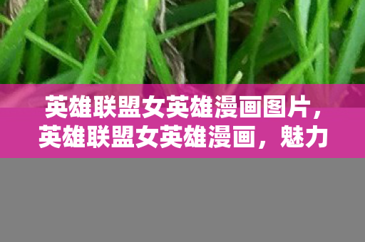 英雄联盟女英雄漫画图片,英雄联盟女英雄漫画,魅力与力量的交织 英雄联盟女英雄漫画图片,英雄联盟女英雄漫画,魅力与力量的交织